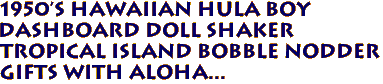 1950's HAWAIIAN Hula Boy
Dashboard Doll Shaker
Tropical Island Bobble Nodder
Gifts with aloha... 
