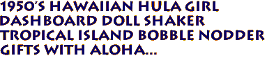 1950's HAWAIIAN Hula Girl
Dashboard Doll Shaker
Tropical Island Bobble Nodder
Gifts with aloha...
