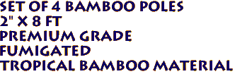Set of 4 Bamboo Poles
2" x 8 ft
Premium Grade
Fumigated
Tropical Bamboo Material