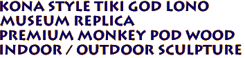 Kona Style Tiki God LONO 
Museum Replica 
Premium Monkey Pod Wood
Indoor / Outdoor Sculpture