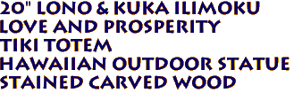 20" Lono & Kuka Ilimoku
Love and Prosperity
Tiki Totem
Hawaiian Outdoor Statue
Stained Carved Wood
