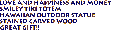 LOVE and HAPPINESS and MONEY
SMILEY Tiki Totem
Hawaiian Outdoor Statue
Stained Carved Wood
Great Gift!!