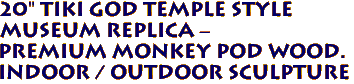 20" Tiki God Temple Style
 Museum Replica -
Premium Monkey Pod Wood.
Indoor / Outdoor Sculpture