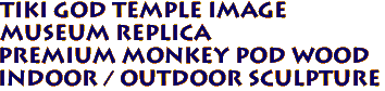 Tiki God Temple Image
Museum Replica
Premium Monkey Pod Wood
Indoor / Outdoor Sculpture