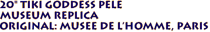 20" Tiki Goddess PELE 
Museum Replica
Original: Musee de l'Homme, PARIS 