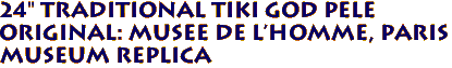 24" Traditional Tiki God Pele
ORIGINAL: Musee de l'Homme, PARIS
Museum Replica