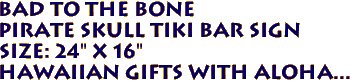 BAD TO THE BONE
Pirate Skull Tiki Bar Sign
SIZE: 24" x 16"
Hawaiian Gifts with Aloha...