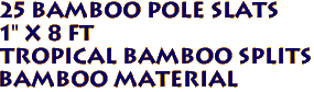 25 Bamboo Pole Slats
1" x 8 ft
Tropical Bamboo Splits
Bamboo Material