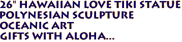 26" Hawaiian LOVE Tiki Statue
Polynesian Sculpture
Oceanic Art
Gifts with ALOHA...
