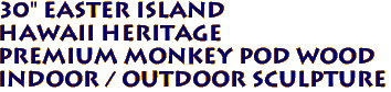 30" Easter Island
Hawaii Heritage 
Premium Monkey Pod Wood
Indoor / Outdoor Sculpture