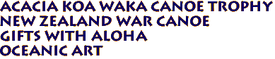 Acacia Koa WAKA CANOE TROPHY
NEW ZEALAND WAR CANOE
Gifts with aloha
Oceanic Art