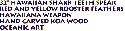 32" Hawaiian Shark Teeth Spear
Red and Yellow Rooster Feathers
Hawaiiana Weapon
Hand Carved Koa Wood
Oceanic Art