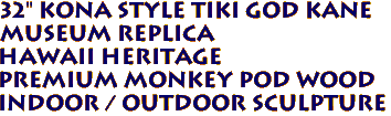 32" Kona Style Tiki God KANE 
 Museum Replica 
Hawaii Heritage 
Premium Monkey Pod Wood
Indoor / Outdoor Sculpture