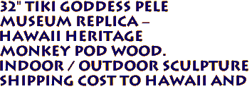 32" Tiki Goddess PELE
Museum Replica -
Hawaii Heritage
Monkey Pod Wood.
Indoor / Outdoor Sculpture
Shipping Cost to Hawaii and