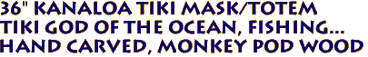 36" KANALOA Tiki Mask/Totem
Tiki god of the ocean, fishing...
Hand carved, Monkey Pod Wood