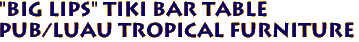"BIG LIPS" TIKI BAR TABLE
Pub/Luau Tropical Furniture
