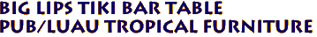 BIG LIPS TIKI BAR TABLE
Pub/Luau Tropical Furniture
