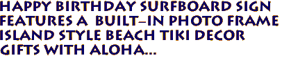 HAPPY BIRTHDAY Surfboard Sign
Features a  Built-in Photo Frame 
Island Style Beach Tiki Decor
Gifts with Aloha...