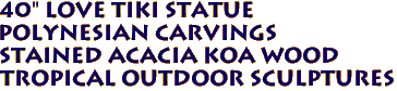 40" LOVE TIKI STATUE 
Polynesian Carvings 
Stained Acacia Koa Wood 
Tropical Outdoor Sculptures