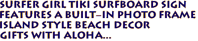 SURFER GIRL Tiki Surfboard Sign
Features a Built-in Photo Frame
Island Style Beach Decor
Gifts with Aloha...