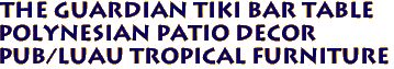 THE GUARDIAN TIKI BAR TABLE
Polynesian Patio Decor
Pub/Luau Tropical Furniture