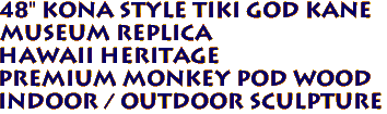 48" Kona Style Tiki God KANE 
Museum Replica 
Hawaii Heritage 
Premium Monkey Pod Wood
 Indoor / Outdoor Sculpture
