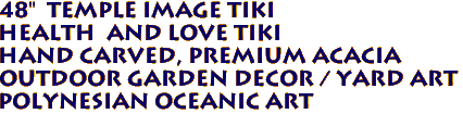 48" Temple Image Tiki
Health and Love Tiki
Hand Carved, Premium Acacia
Outdoor Garden decor / yard art
Polynesian Oceanic Art