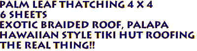 PALM LEAF THATCHING 4 x 4 
6 sheets 
Exotic Braided roof, palapa
Hawaiian style tiki hut roofing
THE REAL THING!!