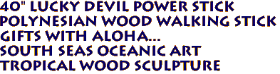 40" Lucky Devil Power Stick
Polynesian Wood Walking Stick
Gifts with Aloha...
South Seas Oceanic Art
Tropical Wood Sculpture