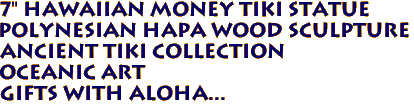 7" HAWAIIAN MONEY TIKI Statue
Polynesian Hapa Wood Sculpture
Ancient Tiki Collection
Oceanic Art
Gifts with Aloha...