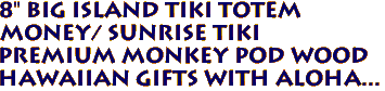 8" Big Island Tiki Totem
Money/ Sunrise Tiki
Premium Monkey Pod Wood
Hawaiian Gifts with Aloha...