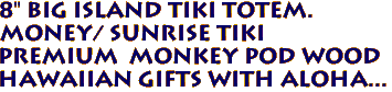 8" Big Island Tiki Totem.
Money/ Sunrise Tiki
Premium  Monkey Pod Wood
Hawaiian Gifts with Aloha...