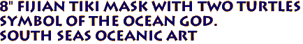 8" Fijian TIki Mask with two Turtles
Symbol of the OCEAN GOD.
South Seas Oceanic Art