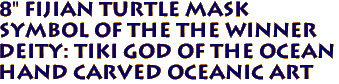 8" Fijian TURTLE Mask
Symbol of the THE WINNER
DEITY: TIKI GOD OF THE OCEAN 
HAND CARVED Oceanic Art
