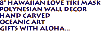 8" Hawaiian LOVE TIKI mask
Polynesian Wall Decor
Hand carved
Oceanic Art
Gifts with aloha...
