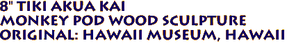 8" TIKI AKUA KAI
Monkey Pod Wood Sculpture
Original: HAWAII MUSEUM, Hawaii