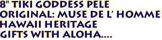 8" Tiki Goddess Pele 
Original: Muse De L' Homme 
 Hawaii Heritage
Gifts with Aloha....