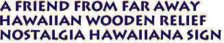 A FRIEND FROM FAR AWAY
Hawaiian Wooden Relief
Nostalgia Hawaiiana Sign
