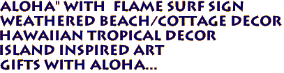 ALOHA" with  FLAME SURF SIGN
WEATHERED BEACH/COTTAGE DECOR
Hawaiian Tropical Decor
Island Inspired Art
Gifts with Aloha...