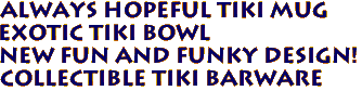 Always Hopeful Tiki Mug
Exotic tiki bowl
New fun and funky design!
Collectible tiki barware