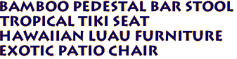 BAMBOO PEDESTAL BAR STOOL
Tropical Tiki Seat
Hawaiian Luau Furniture
Exotic Patio Chair