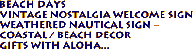 BEACH DAYS 
Vintage Nostalgia Welcome Sign 
 Weathered Nautical Sign -
Coastal / Beach Decor 
 Gifts with Aloha...