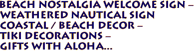 BEACH Nostalgia Welcome Sign -
Weathered Nautical Sign
Coastal / Beach Decor -
Tiki Decorations -
Gifts with Aloha...