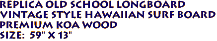 Replica Old School Longboard 
Vintage Style Hawaiian Surf Board
Premium KOA Wood 
Size:  59" X 13" 