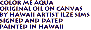 COLOR ME AQUA
 Original Oil on Canvas
by Hawaii Artist Ilze Sims
Signed and Dated
Painted in Hawaii