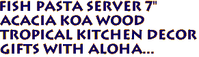 FISH PASTA SERVER 7" 
 ACACIA KOA WOOD
Tropical Kitchen Decor
Gifts with aloha...