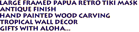 Large Framed PAPUA Retro Tiki Mask
Antique finish
Hand Painted Wood Carving
Tropical Wall decor
Gifts with Aloha...