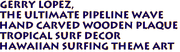 GERRY LOPEZ,
THE ULTIMATE PIPELINE WAVE
Hand Carved Wooden Plaque
Tropical Surf Decor
Hawaiian Surfing Theme Art