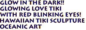 GLOW IN THE DARK!!
Glowing Love Tiki
with Red blinking eyes!
Hawaiian TIKI SCULPTURE
Oceanic Art