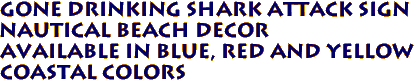 GONE DRINKING Shark Attack Sign
Nautical Beach Decor
Available in Blue, Red and Yellow
Coastal Colors